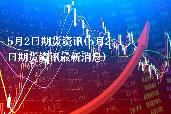 5月2日期货资讯(5月2日期货资讯最新消息)_https://www.xmqjcw.com_期货投资_第1张