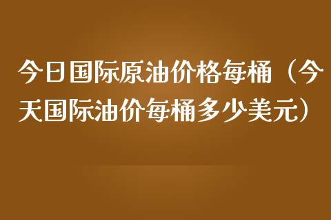 今日国际原油价格每桶（今天国际油价每桶多少美元）_https://www.xmqjcw.com_期货直播室_第1张