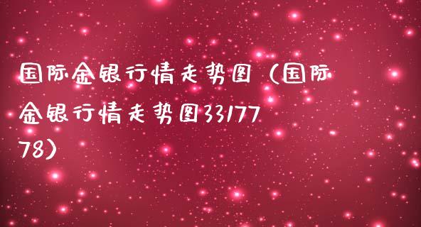 国际金银行情走势图（国际金银行情走势图3317778）_https://www.xmqjcw.com_期货直播室_第1张