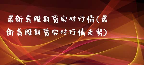 最新美股期货实时行情(最新美股期货实时行情走势)_https://www.xmqjcw.com_期货投资_第1张