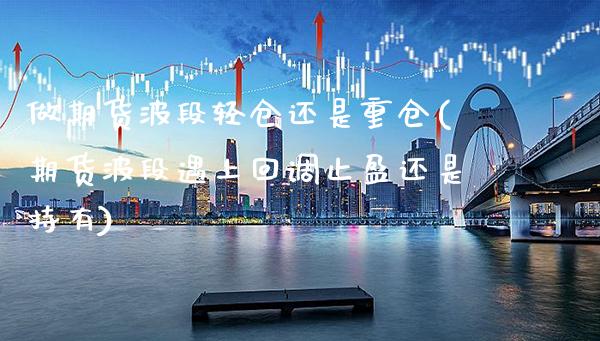 做期货波段轻仓还是重仓(期货波段遇上回调止盈还是持有)_https://www.xmqjcw.com_期货百科_第1张