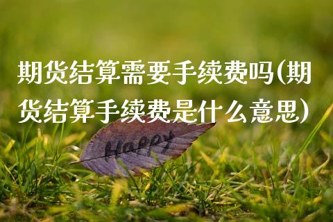 期货结算需要手续费吗(期货结算手续费是什么意思)_https://www.xmqjcw.com_期货百科_第1张