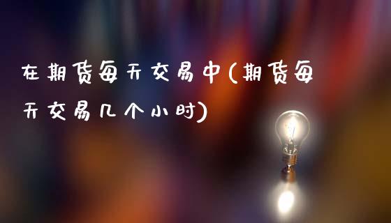 在期货每天交易中(期货每天交易几个小时)_https://www.xmqjcw.com_期货投资_第1张