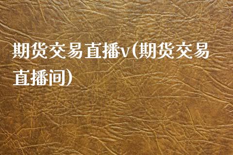 期货交易直播v(期货交易直播间)_https://www.xmqjcw.com_期货投资_第1张