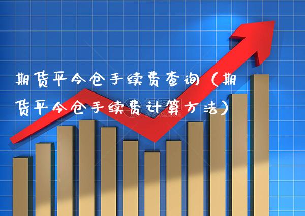 期货平今仓手续费查询（期货平今仓手续费计算方法）_https://www.xmqjcw.com_期货投资_第1张