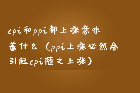cpi和ppi都上涨意味着什么（ppi上涨必然会引起cpi随之上涨）_https://www.xmqjcw.com_期货直播室_第1张