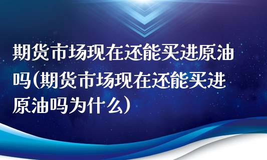 期货市场现在还能买进原油吗(期货市场现在还能买进原油吗为什么)_https://www.xmqjcw.com_期货直播室_第1张
