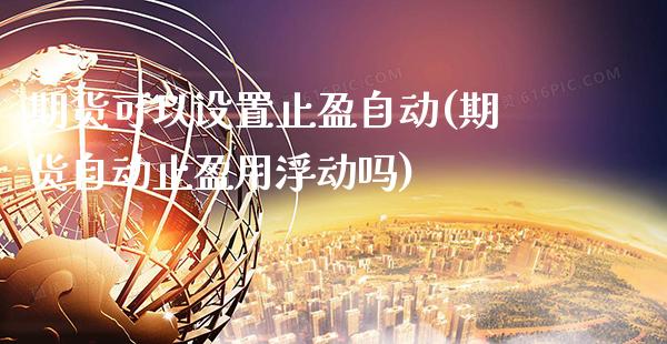 期货可以设置止盈自动(期货自动止盈用浮动吗)_https://www.xmqjcw.com_期货投资_第1张