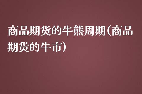 商品期货的牛熊周期(商品期货的牛市)_https://www.xmqjcw.com_期货开户_第1张
