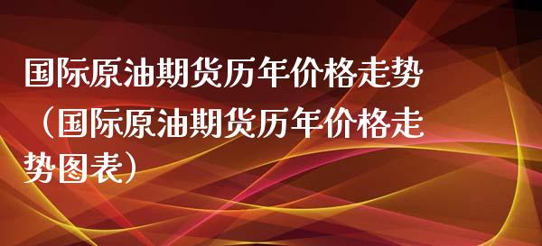国际原油期货历年价格走势（国际原油期货历年价格走势图表）_https://www.xmqjcw.com_期货直播室_第1张