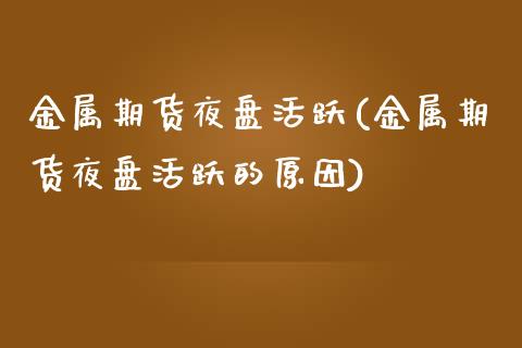 金属期货夜盘活跃(金属期货夜盘活跃的原因)_https://www.xmqjcw.com_期货投资_第1张