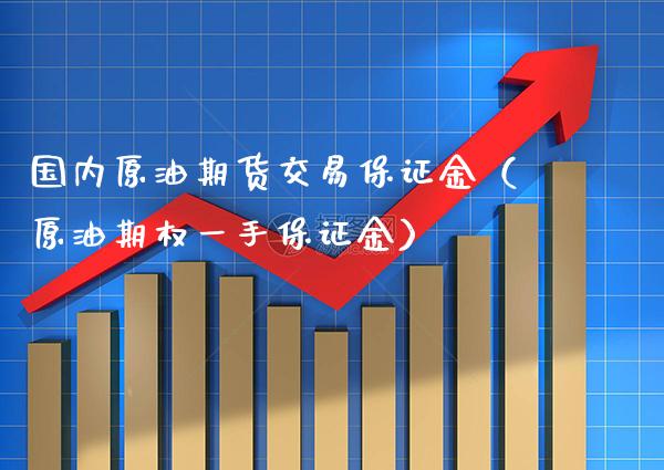 国内原油期货交易保证金（原油期权一手保证金）_https://www.xmqjcw.com_期货投资_第1张