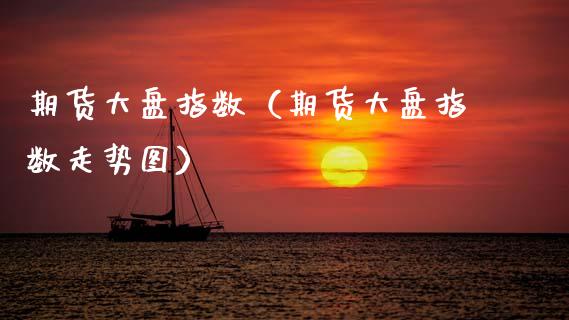 期货大盘指数（期货大盘指数走势图）_https://www.xmqjcw.com_期货直播室_第1张