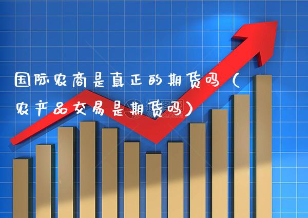 国际农商是真正的期货吗（农产品交易是期货吗）_https://www.xmqjcw.com_期货直播室_第1张