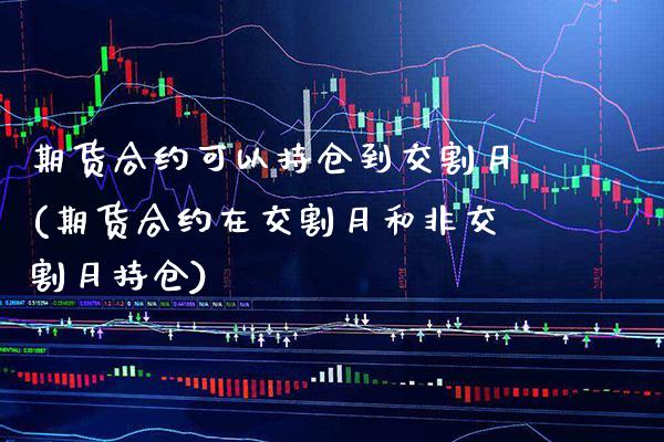 期货合约可以持仓到交割月(期货合约在交割月和非交割月持仓)_https://www.xmqjcw.com_期货投资_第1张