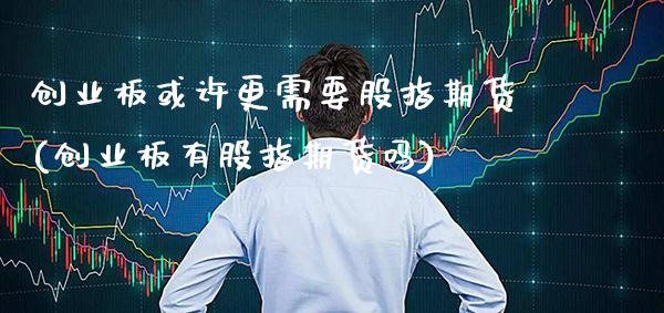 创业板或许更需要股指期货(创业板有股指期货吗)_https://www.xmqjcw.com_期货百科_第1张