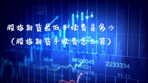 股指期货最低手续费是多少（股指期货手续费怎么算）_https://www.xmqjcw.com_期货行情_第1张