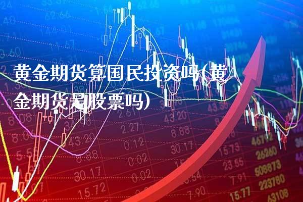 黄金期货算国民投资吗(黄金期货是股票吗)_https://www.xmqjcw.com_期货百科_第1张