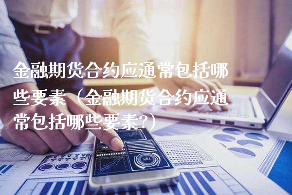 金融期货合约应通常包括哪些要素（金融期货合约应通常包括哪些要素?）_https://www.xmqjcw.com_期货直播室_第1张