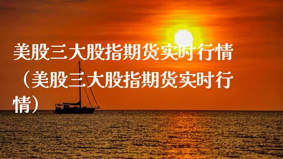 美股三大股指期货实时行情（美股三大股指期货实时行情）_https://www.xmqjcw.com_期货直播室_第1张