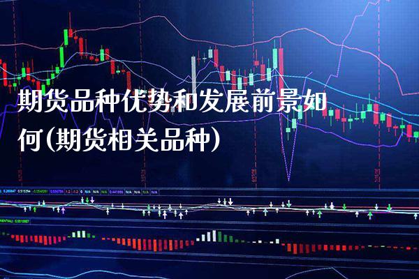 期货品种优势和发展前景如何(期货相关品种)_https://www.xmqjcw.com_基金理财_第1张