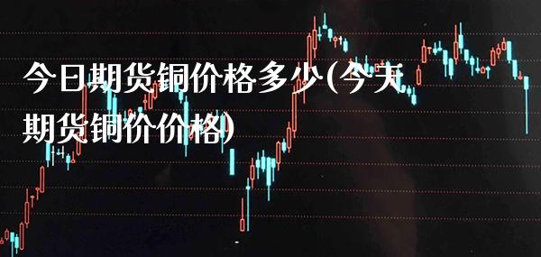 今日期货铜价格多少(今天期货铜价价格)_https://www.xmqjcw.com_期货行情_第1张