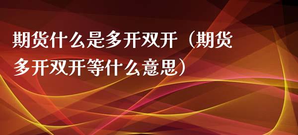 期货什么是多开（期货多开等什么意思）_https://www.xmqjcw.com_期货直播室_第1张