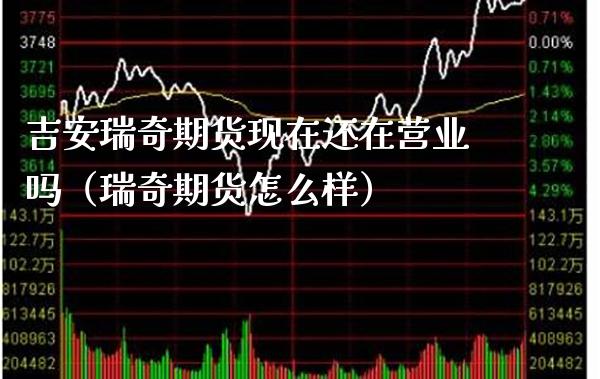 吉安瑞奇期货现在还在营业吗（瑞奇期货怎么样）_https://www.xmqjcw.com_期货投资_第1张