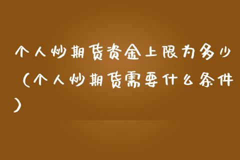个人炒期货资金上限为多少（个人炒期货需要什么条件）_https://www.xmqjcw.com_期货直播室_第1张