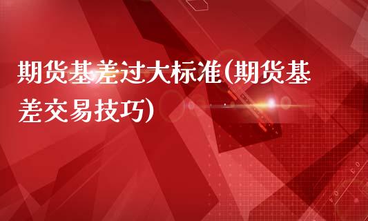 期货基差过大标准(期货基差交易技巧)_https://www.xmqjcw.com_基金理财_第1张