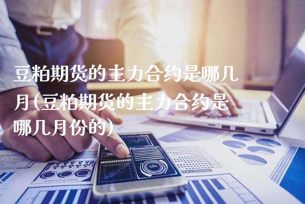 豆粕期货的主力合约是哪几月(豆粕期货的主力合约是哪几月份的)_https://www.xmqjcw.com_期货投资_第1张