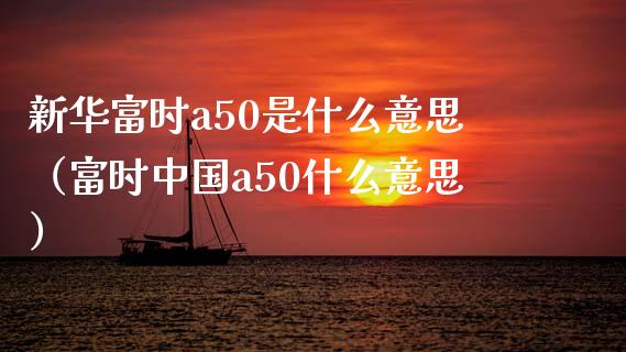 新华富时a50是什么意思（富时中国a50什么意思）_https://www.xmqjcw.com_期货直播室_第1张