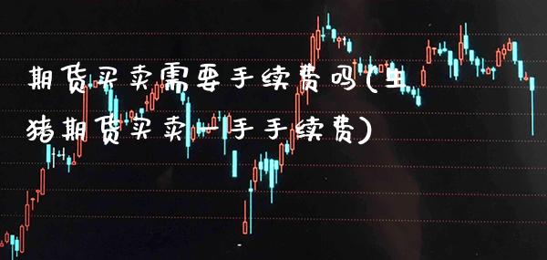 期货买卖需要手续费吗(生猪期货买卖一手手续费)_https://www.xmqjcw.com_期货行情_第1张