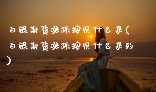 白银期货涨跌按照什么来(白银期货涨跌按照什么来的)_https://www.xmqjcw.com_期货百科_第1张