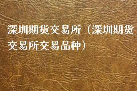 深圳期货交易所（深圳期货交易所交易品种）_https://www.xmqjcw.com_期货投资_第1张