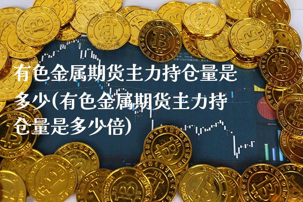 有色金属期货主力持仓量是多少(有色金属期货主力持仓量是多少倍)_https://www.xmqjcw.com_期货行情_第1张