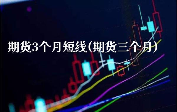 期货3个月短线(期货三个月)_https://www.xmqjcw.com_期货投资_第1张