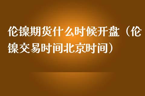 伦镍期货什么时候**（伦镍交易时间时间）_https://www.xmqjcw.com_期货行情_第1张