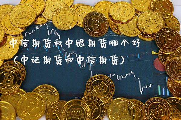 中信期货和中银期货哪个好（中证期货和中信期货）_https://www.xmqjcw.com_期货投资_第1张