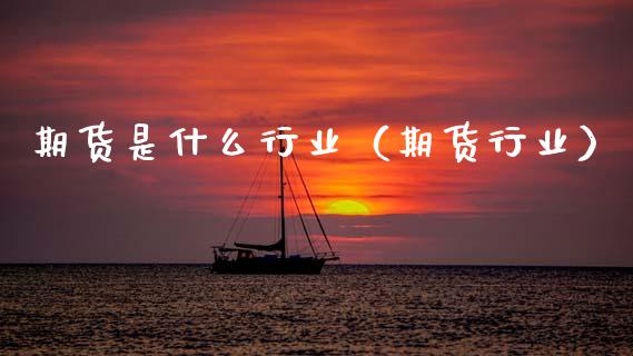 期货是什么行业（期货行业）_https://www.xmqjcw.com_期货投资_第1张
