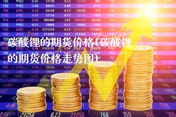 碳酸锂的期货价格(碳酸锂的期货价格走势图)_https://www.xmqjcw.com_期货投资_第1张