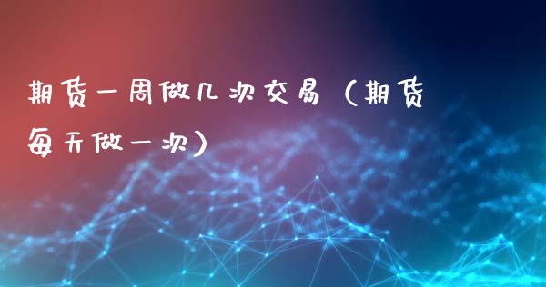 期货一周做几次交易（期货每天做一次）_https://www.xmqjcw.com_期货直播室_第1张