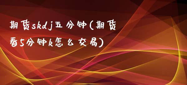 期货skdj五分钟(期货看5分钟k怎么交易)_https://www.xmqjcw.com_期货百科_第1张