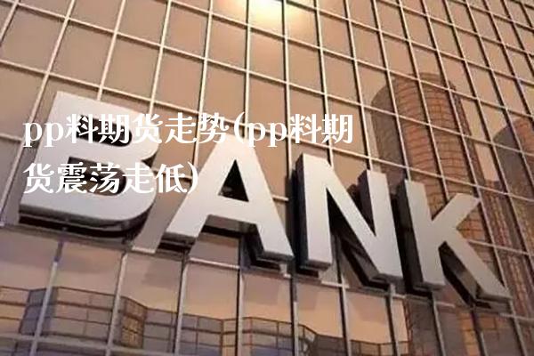 pp料期货走势(pp料期货震荡走低)_https://www.xmqjcw.com_期货百科_第1张