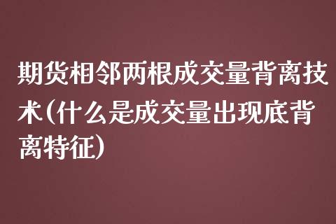 期货相邻两根成交量背离技术(什么是成交量出现底背离特征)_https://www.xmqjcw.com_期货行情_第1张