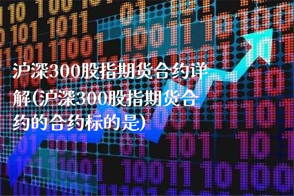 沪深300股指期货合约详解(沪深300股指期货合约的合约标的是)_https://www.xmqjcw.com_期货百科_第1张
