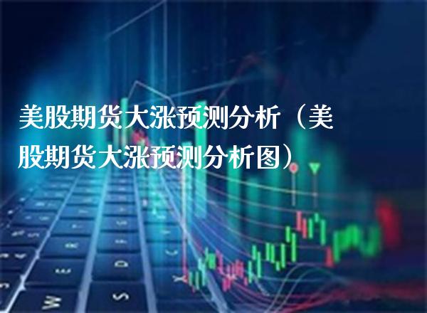 美股期货大涨预测分析（美股期货大涨预测分析图）_https://www.xmqjcw.com_期货行情_第1张