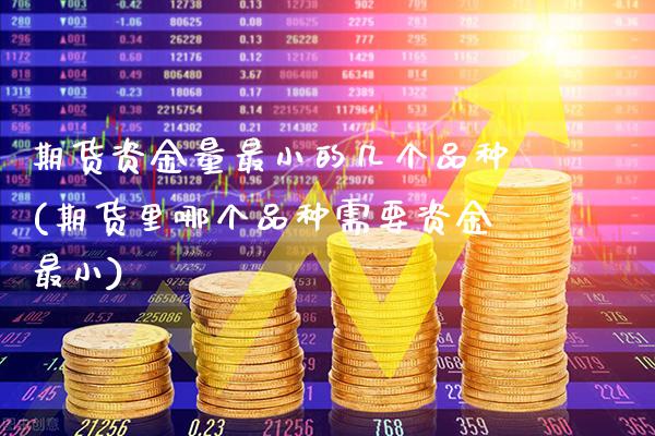 期货资金量最小的几个品种(期货里哪个品种需要资金最小)_https://www.xmqjcw.com_期货百科_第1张