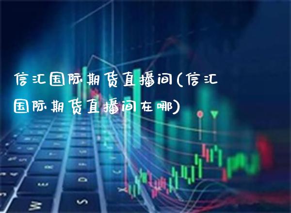 信汇国际期货直播间(信汇国际期货直播间在哪)_https://www.xmqjcw.com_期货百科_第1张
