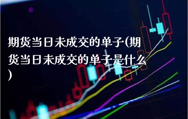 期货当日未成交的单子(期货当日未成交的单子是什么)_https://www.xmqjcw.com_期货开户_第1张